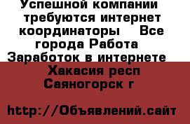 Успешной компании, требуются интернет координаторы! - Все города Работа » Заработок в интернете   . Хакасия респ.,Саяногорск г.